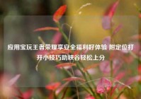 应用宝玩王者荣耀享安全福利好体验 附定位打开小技巧助峡谷轻松上分