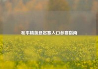 和平精英悬赏赛入口参赛指南