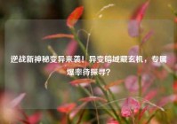 逆战新神秘变异来袭！异变暗域藏玄机，专属爆率待探寻？