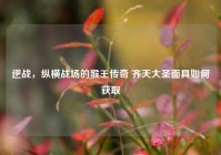 逆战，纵横战场的猴王传奇 齐天大圣面具如何获取