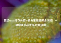 新版Steam库存分组+拆分重复捆绑全攻略！一键解锁饰品变现/收藏自由