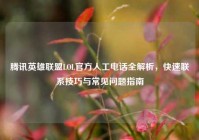 腾讯英雄联盟LOL官方人工电话全解析，快速联系技巧与常见问题指南