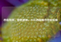 四指如风，枪枪超神，PUBG四指操作终极指南