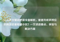 Steam声卡驱动更新全面解析，是提升听声辨位的利器还是暗藏小坑？一文讲透要点、体验与解决方案