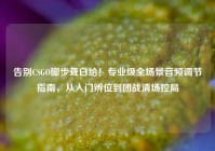 告别CSGO脚步聋白给！专业级全场景音频调节指南，从入门辨位到团战清场控局