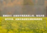 震撼迭代！全新和平精英高清上线，海岛沙漠细节炸场，流畅丝滑适配拉满附高清壁纸