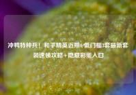 冲鸭特种兵！和平精英近期0/低门槛3套最新套装速领攻略+隐藏彩蛋入口
