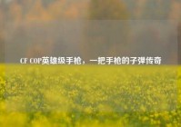 CF COP英雄级手枪，一把手枪的子弹传奇