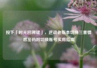 按下「时光回溯键」，逆战老版本切换三重情感密码附切换账号实用指南