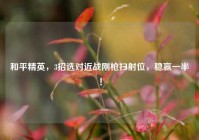 和平精英，3招选对近战刚枪扫射位，稳赢一半！