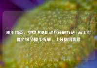 和平精英，空中飞爪机动兵获取方法+高手专属全细节操作拆解，上分稳到离谱