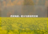 逆战海滨，枪火与浪花的交响