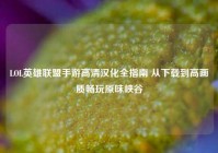 LOL英雄联盟手游高清汉化全指南 从下载到高画质畅玩原味峡谷