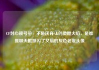 CF封心锁号册，不是厌弃AK的烫膛火焰，是难捱聊天框那闪了又暗的灰色老友头像