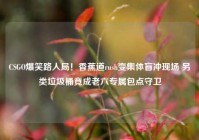 CSGO爆笑路人局！香蕉道rush变集体盲冲现场 另类垃圾桶竟成老六专属包点守卫