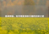 嘉神降临，和平精英顶级主播的封神之路