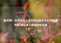 超详细！逆战猎场九州龙陵从新手入门到精通攻略 轻松通关稳拿限定宝箱