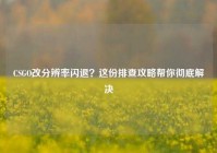 CSGO改分辨率闪退？这份排查攻略帮你彻底解决