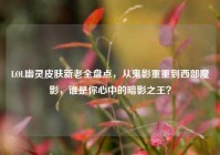 LOL幽灵皮肤新老全盘点，从鬼影重重到西部魔影，谁是你心中的暗影之王？