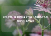 永恒逆战，暗潮燃尽星火少年，专属逆战永恒的珍宝任务全攻略