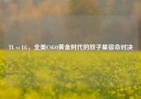 TL vs LG，北美CSGO黄金时代的双子星宿命对决