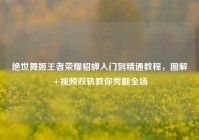 绝世舞姬王者荣耀貂蝉入门到精通教程，图解+视频双轨教你秀翻全场