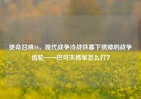 使命召唤16，现代战争冷战铁幕下锈掉的战争齿轮——巴可夫将军怎么打？