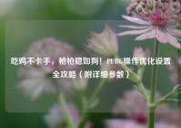 吃鸡不卡手，枪枪稳如狗！PUBG操作优化设置全攻略（附详细参数）