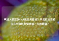 从路人整活到CNCS氛围天花板？子易教主靠枪位玄学嘴炮共情破圈？在哪直播？