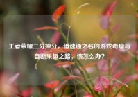 王者荣耀三分掉分，借速通之名的游戏毒瘤与自断乐趣之路，该怎么办？