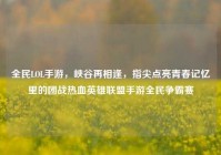 全民LOL手游，峡谷再相逢，指尖点亮青春记忆里的团战热血英雄联盟手游全民争霸赛