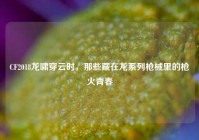 CF2018龙啸穿云时，那些藏在龙系列枪械里的枪火青春