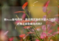 有Steam账号的你，真会用这游戏宇宙入口吗？还得注意影响当兵吗？