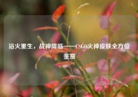 浴火重生，战神降临——CSGO火神皮肤全方位鉴赏