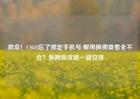 救命！CSGO忘了绑定手机号/解绑换绑查看全不会？保姆级攻略一键安排