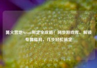 篝火营地Steam绑定全攻略！同步游戏库、解锁专属福利，几步轻松搞定