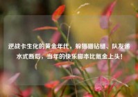 逆战卡生化的黄金年代，躲猫猫钻缝、队友递水式断后，当年的快乐脚本比氪金上头！