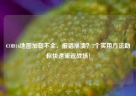 COD16地图加载不全、报错崩溃？7个实用方法助你快速重返战场！