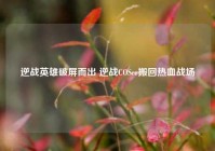 逆战英雄破屏而出 逆战COSer搬回热血战场