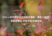 PUBG×林书豪联名皮肤最全解析，是否上线过/单款全套价/绝版了吗/在哪获取