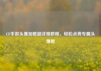 CF手游头像加框超详细教程，轻松点亮专属头像框