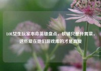 LOL女生玩家本命英雄盘点，软辅只是开胃菜，这些藏在她们游戏库的才是真爱