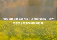 别光骂和平精英队友菜！点开淘汰回放，这才是你的「隐形战神升级指南」