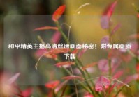 和平精英主播高清丝滑画面秘密！附专属画质下载