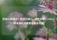 告别人体描边！使命召唤16，现代战争（COD16）精准调校灵敏度设置全攻略
