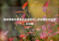 枪林弹雨中飘落的浪漫音符！逆战樱花音效开启攻略