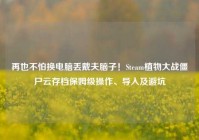 再也不怕换电脑丢戴夫脑子！Steam植物大战僵尸云存档保姆级操作、导入及避坑