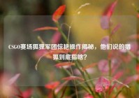 CSGO赛场狐狸军团惊艳操作揭秘，他们说的猎狐到底指啥？