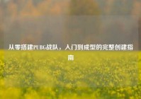 从零搭建PUBG战队，入门到成型的完整创建指南