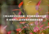 三级头同款安全感拉满！和平精英玩具坦克配件 给你的mini战场座驾开黑感直接暴增
